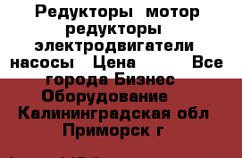 Редукторы, мотор-редукторы, электродвигатели, насосы › Цена ­ 123 - Все города Бизнес » Оборудование   . Калининградская обл.,Приморск г.